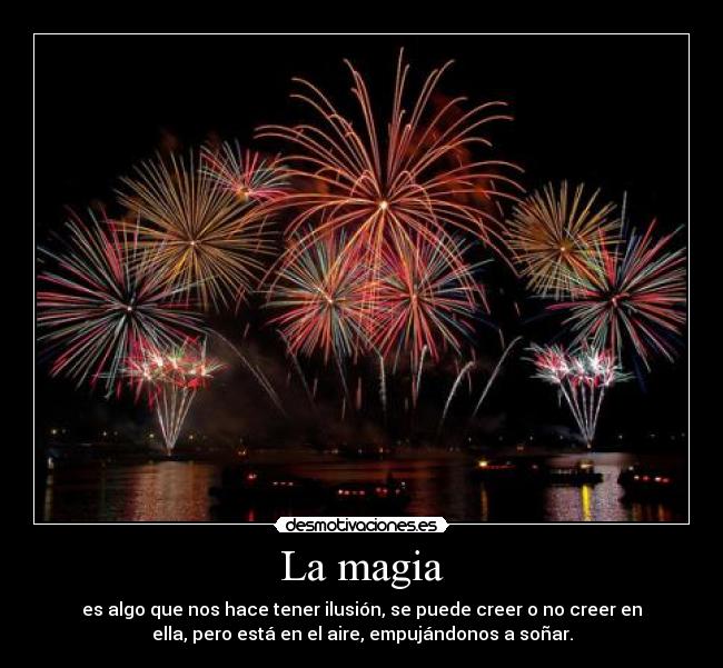 La magia - es algo que nos hace tener ilusión, se puede creer o no creer en
ella, pero está en el aire, empujándonos a soñar.