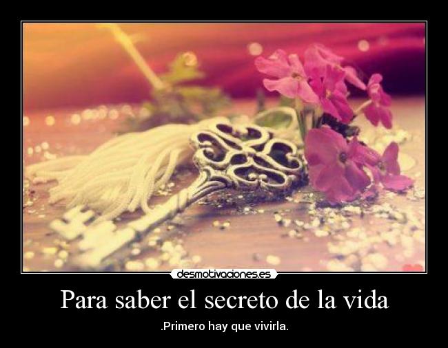 Para saber el secreto de la vida - .Primero hay que vivirla.