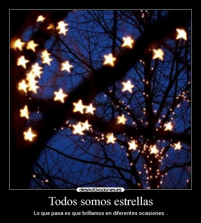 Todos somos estrellas - Lo que pasa es que brillamos en diferentes ocasiones .