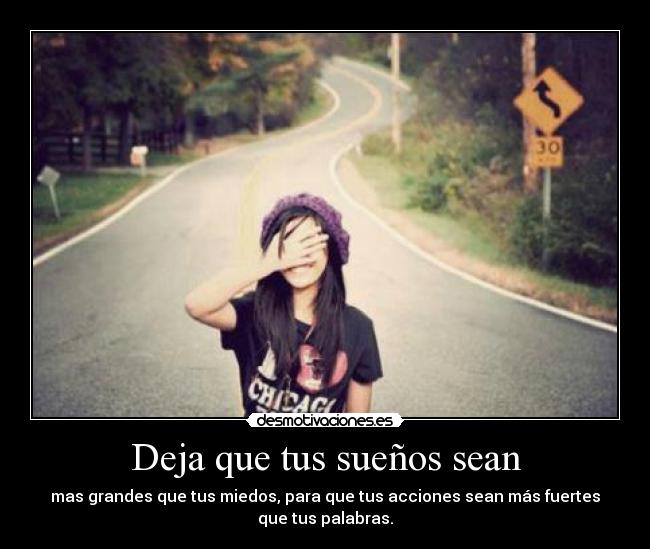 Deja que tus sueños sean - mas grandes que tus miedos, para que tus acciones sean más fuertes
que tus palabras.