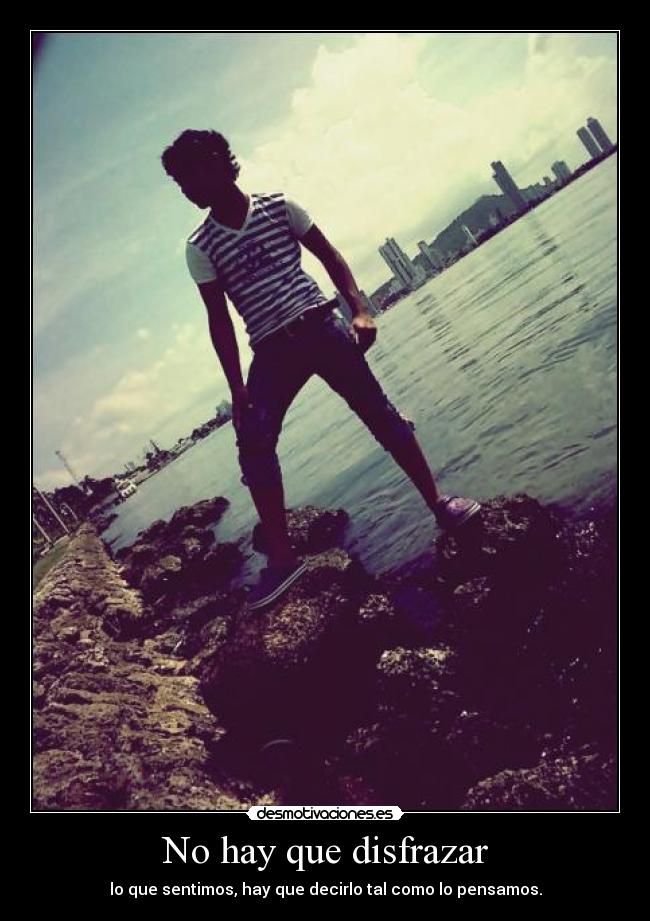 No hay que disfrazar - lo que sentimos, hay que decirlo tal como lo pensamos.