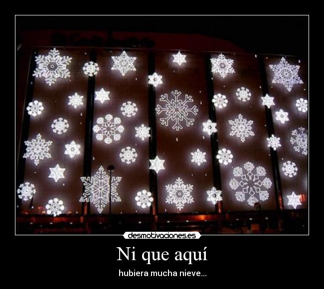 Ni que aquí - hubiera mucha nieve...
