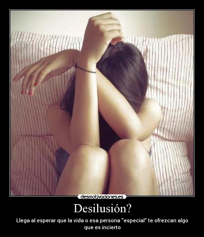 Desilusión? - Llega al esperar que la vida o esa persona especial te ofrezcan algo que es incierto