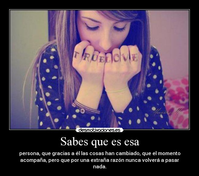 Sabes que es esa - persona, que gracias a él las cosas han cambiado, que el momento
acompaña, pero que por una extraña razón nunca volverá a pasar
nada.