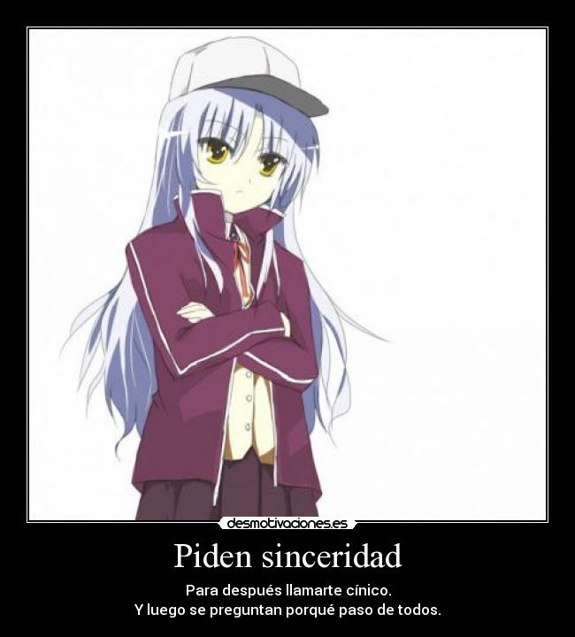 Piden sinceridad - Para después llamarte cínico.
Y luego se preguntan porqué paso de todos.