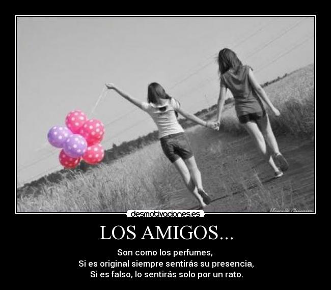 LOS AMIGOS... - Son como los perfumes,
Si es original siempre sentirás su presencia,
Si es falso, lo sentirás solo por un rato.