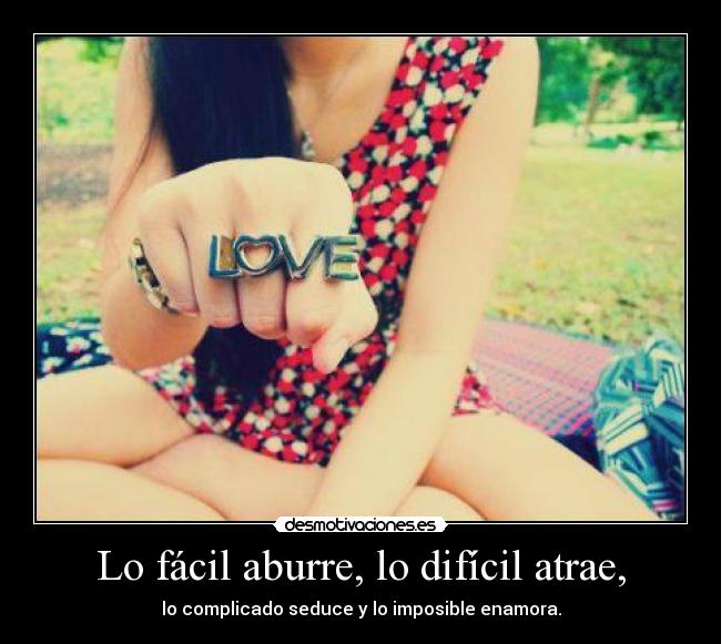 Lo fácil aburre, lo difícil atrae, -