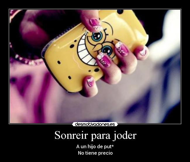 Sonreir para joder - A un hijo de put*
No tiene precio