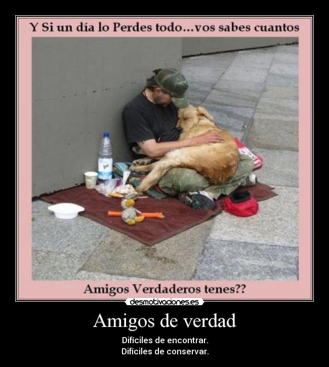 Amigos de verdad - Difíciles de encontrar.
Difíciles de conservar.