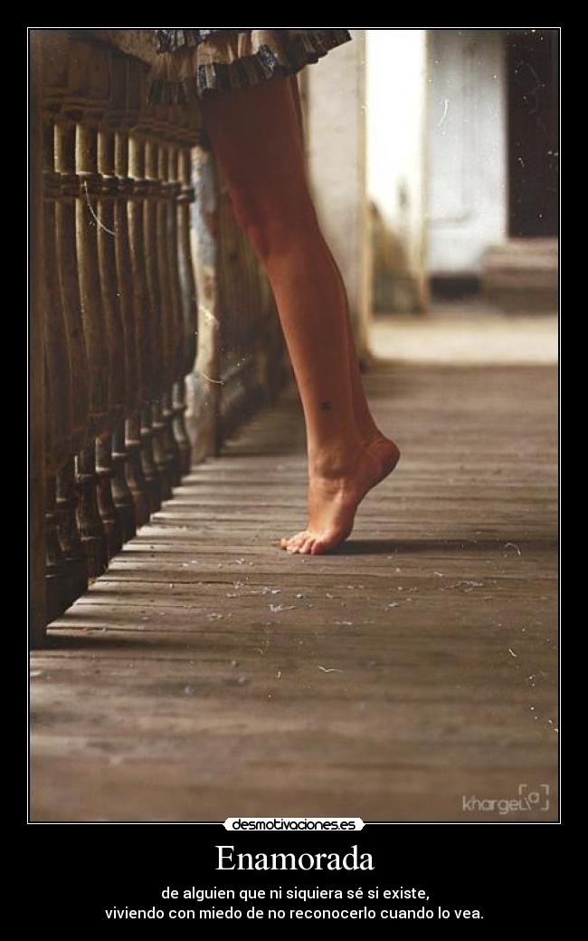 Enamorada - de alguien que ni siquiera sé si existe,
viviendo con miedo de no reconocerlo cuando lo vea.