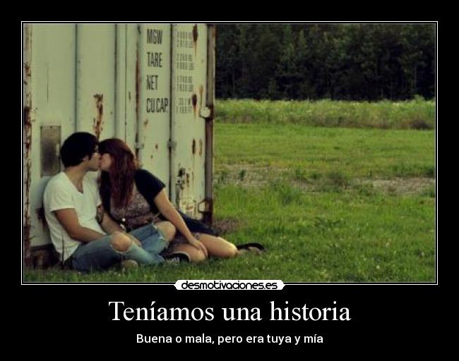 Teníamos una historia - Buena o mala, pero era tuya y mía