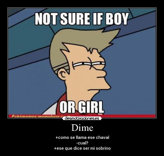Dime - +como se llama ese chaval
-cual?
+ese que dice ser mi sobrino