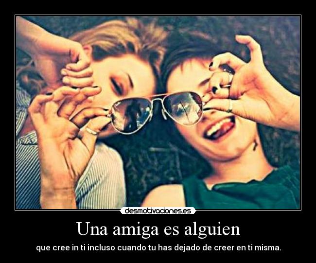 Una amiga es alguien - que cree in ti incluso cuando tu has dejado de creer en ti misma.