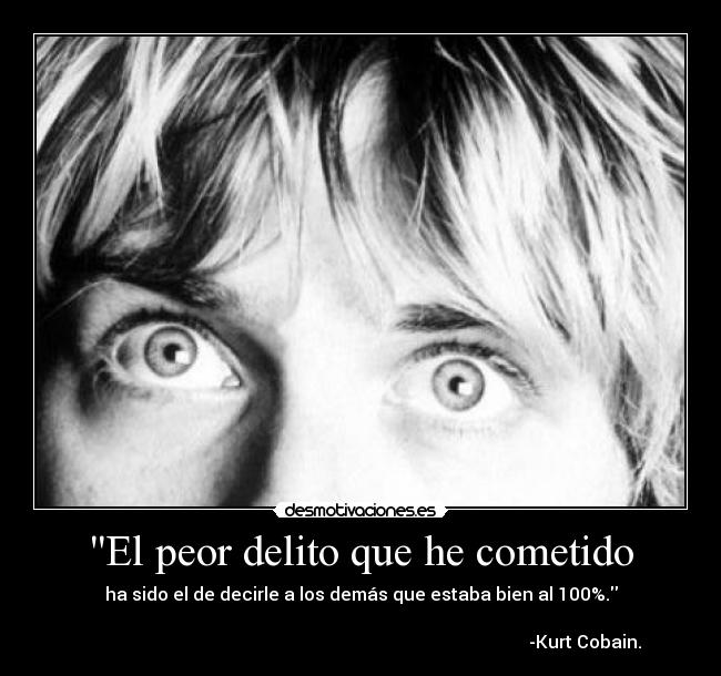El peor delito que he cometido - ha sido el de decirle a los demás que estaba bien al 100%.

                                                                                                     -Kurt Cobain.
