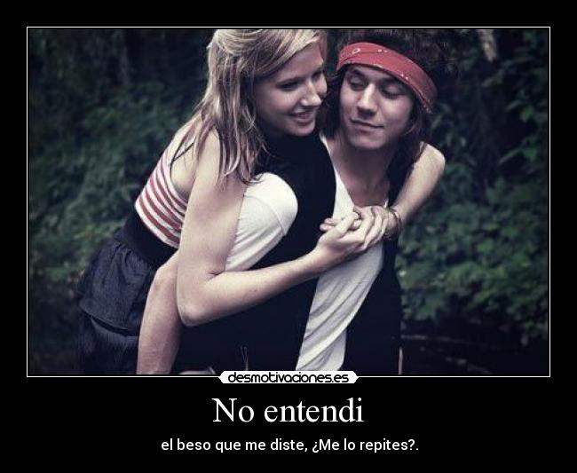 No entendi - el beso que me diste, ¿Me lo repites?.
