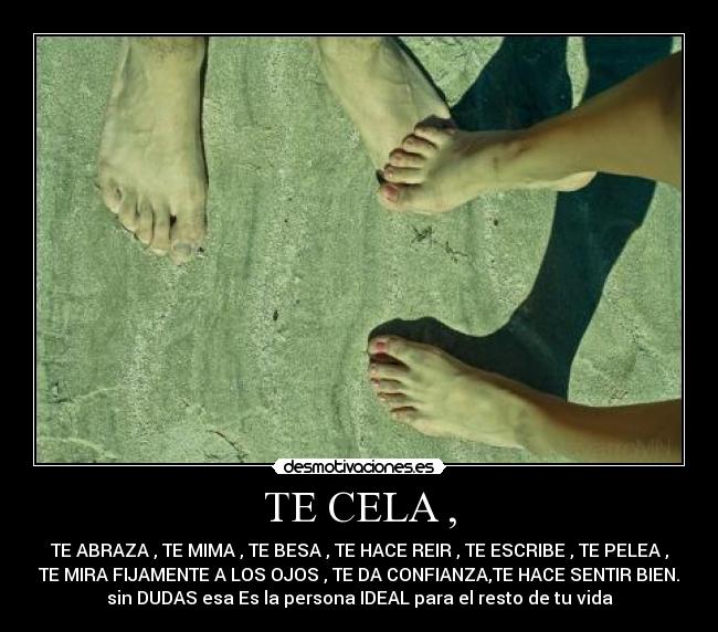 TE CELA , - TE ABRAZA , TE MIMA , TE BESA , TE HACE REIR , TE ESCRIBE , TE PELEA ,
TE MIRA FIJAMENTE A LOS OJOS , TE DA CONFIANZA,TE HACE SENTIR BIEN.
sin DUDAS esa Es la persona IDEAL para el resto de tu vida