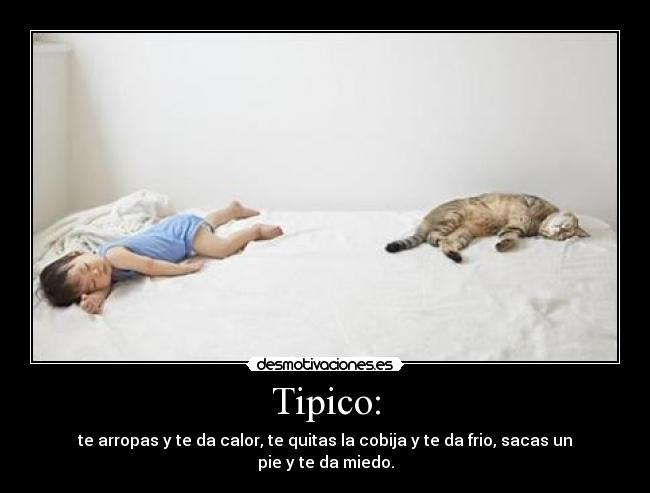 Tipico: - te arropas y te da calor, te quitas la cobija y te da frio, sacas un pie y te da miedo.