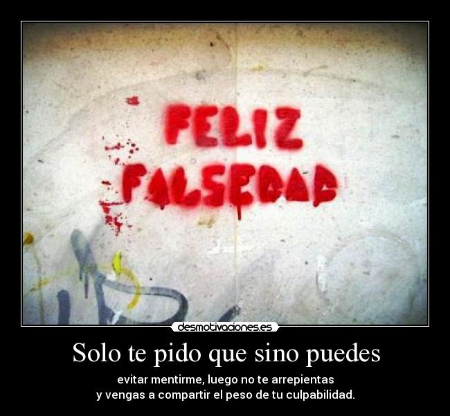 Solo te pido que sino puedes - evitar mentirme, luego no te arrepientas
y vengas a compartir el peso de tu culpabilidad.