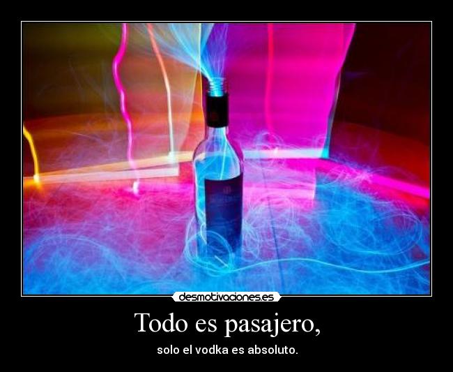 Todo es pasajero, - solo el vodka es absoluto.