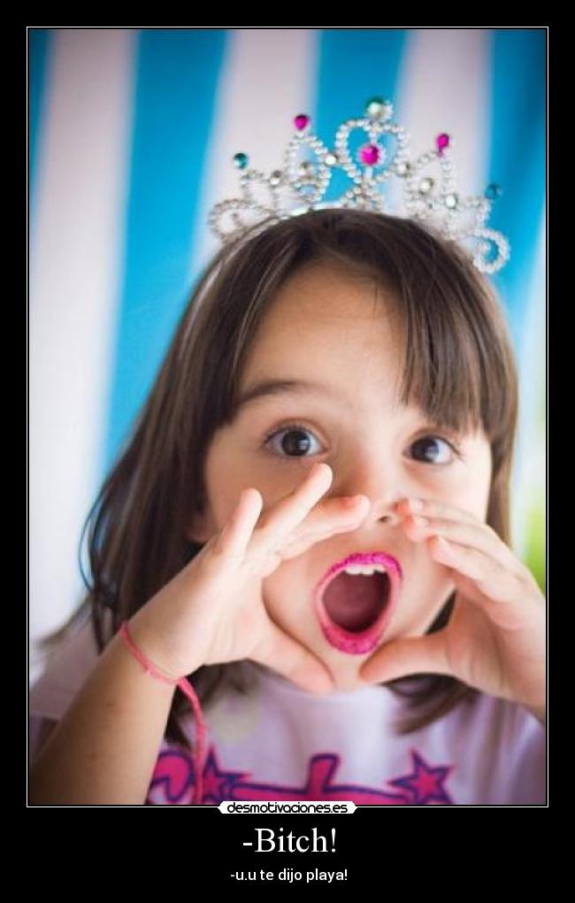 -Bitch! - -u.u te dijo playa!