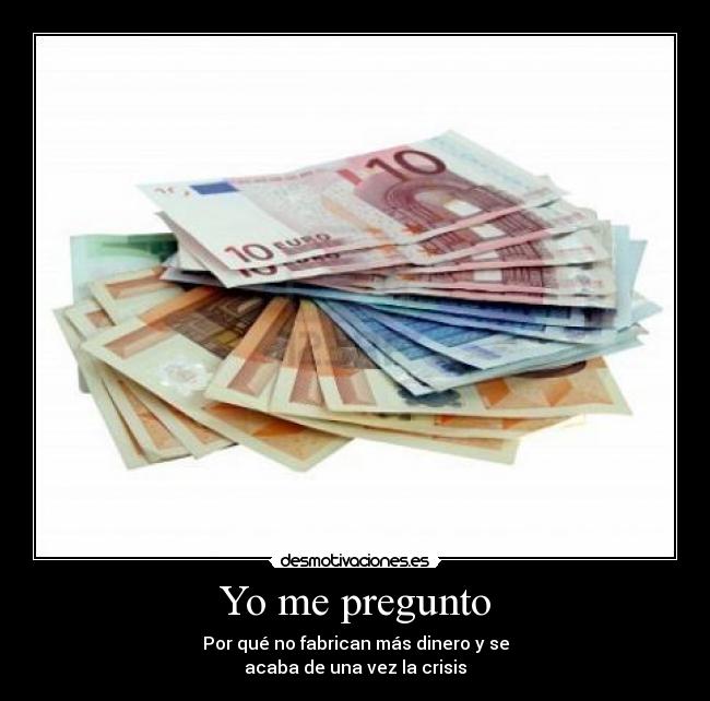 Yo me pregunto - Por qué no fabrican más dinero y se
acaba de una vez la crisis