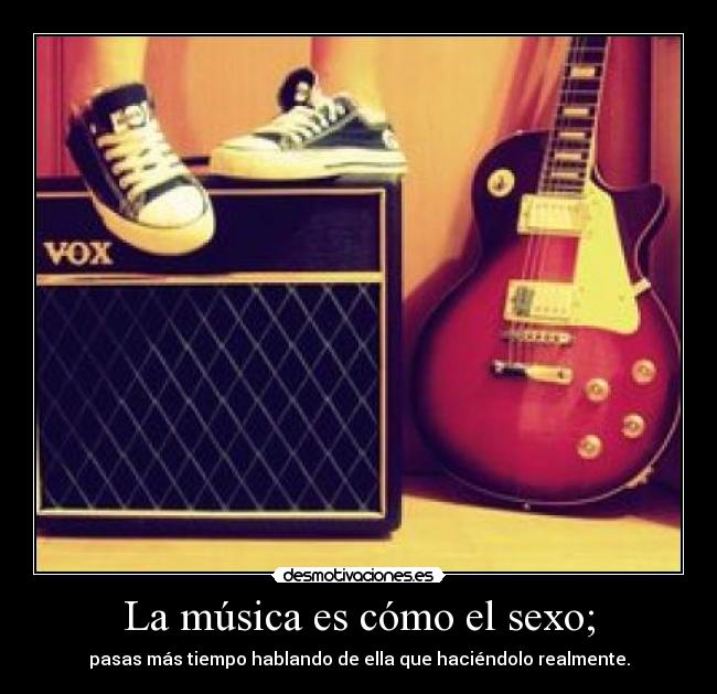 La música es cómo el sexo; - pasas más tiempo hablando de ella que haciéndolo realmente.