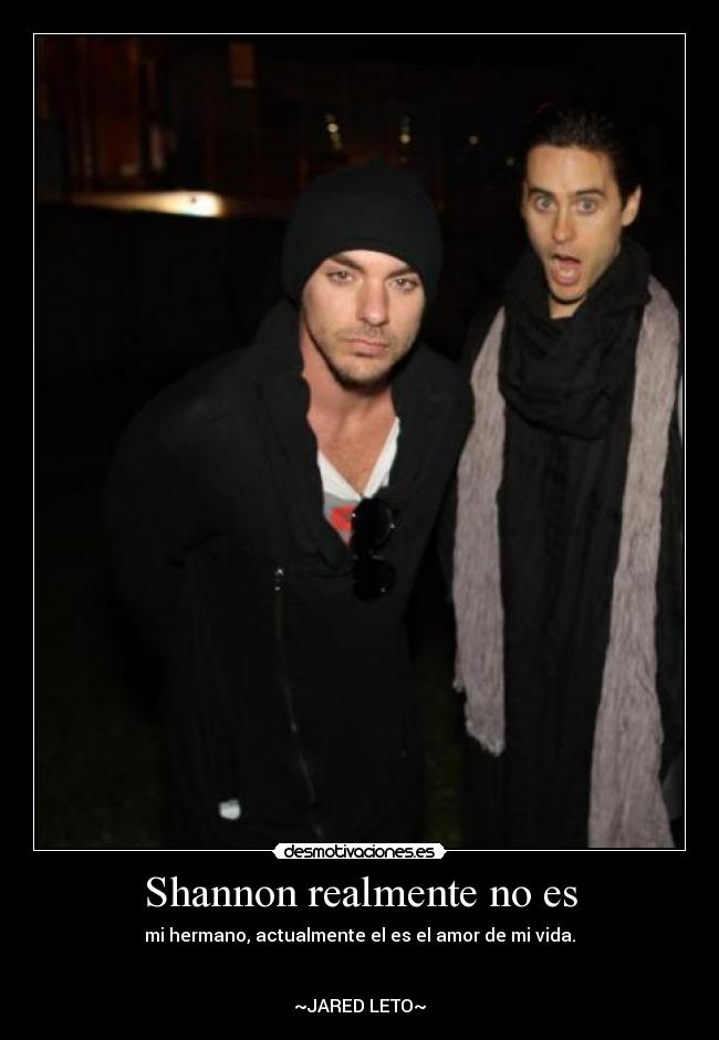 Shannon realmente no es - mi hermano, actualmente el es el amor de mi vida.
~JARED LETO~