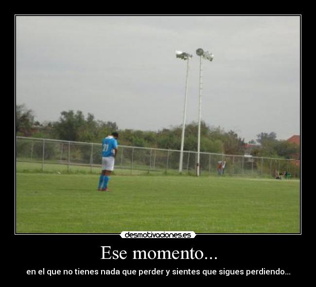 Ese momento... - en el que no tienes nada que perder y sientes que sigues perdiendo...
