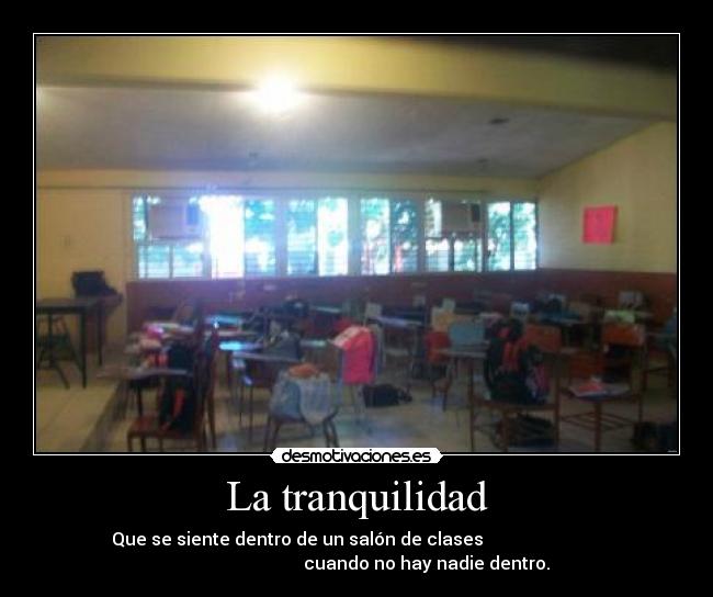 La tranquilidad - Que se siente dentro de un salón de clases
cuando no hay nadie dentro.