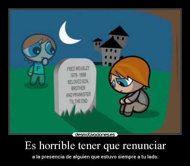 Es horrible tener que renunciar - a la presencia de alguien que estuvo siempre a tu lado.