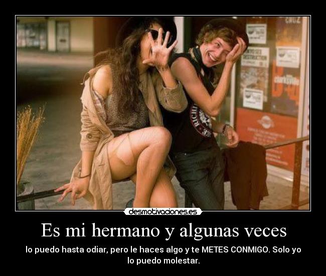 Es mi hermano y algunas veces - lo puedo hasta odiar, pero le haces algo y te METES CONMIGO. Solo yo
lo puedo molestar.