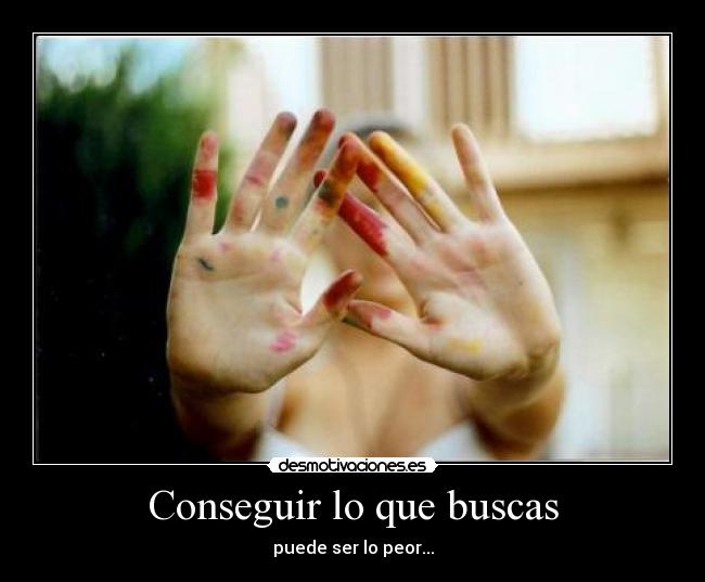 Conseguir lo que buscas - puede ser lo peor...