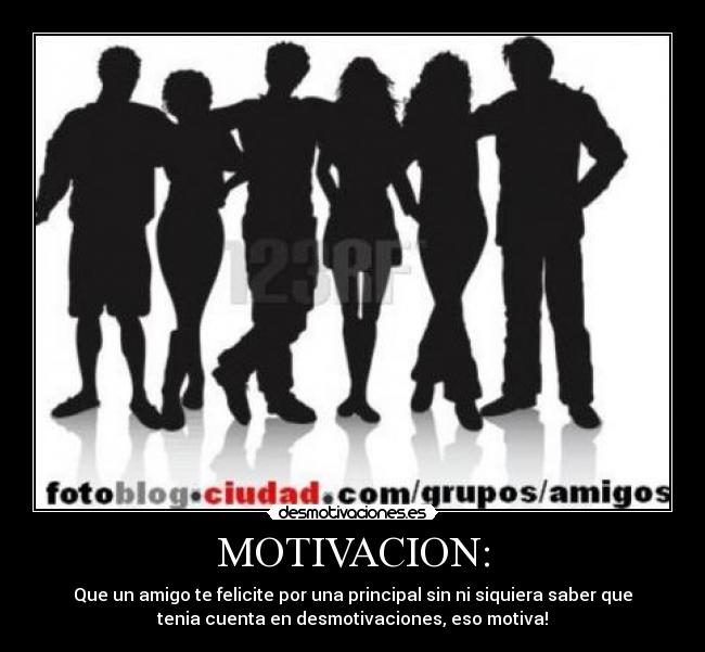 MOTIVACION: - Que un amigo te felicite por una principal sin ni siquiera saber que
tenia cuenta en desmotivaciones, eso motiva!