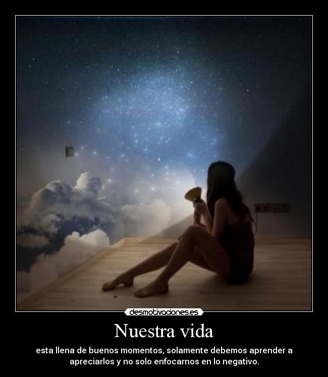 Nuestra vida - esta llena de buenos momentos, solamente debemos aprender a
apreciarlos y no solo enfocarnos en lo negativo.