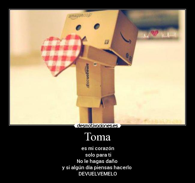 Toma - es mi corazón
solo para ti
No le hagas daño
y si algún día piensas hacerlo
DEVUELVEMELO