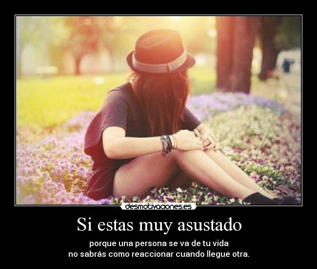 Si estas muy asustado -