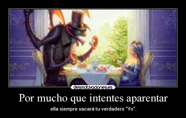 Por mucho que intentes aparentar - ella siempre sacará tu verdadero Yo.
