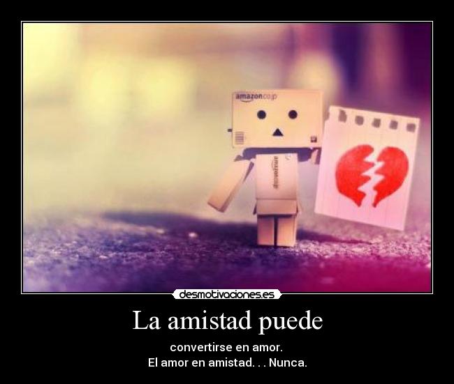 La amistad puede - convertirse en amor.
El amor en amistad. . . Nunca.