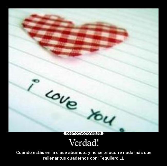 Verdad! - Cuándo estás en la clase aburrido.. y no se te ocurre nada más que
rellenar tus cuadernos con: Tequiiero!LL
