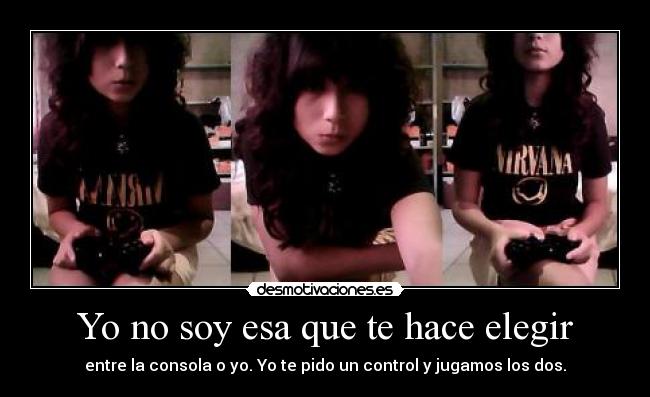 Yo no soy esa que te hace elegir - entre la consola o yo. Yo te pido un control y jugamos los dos.