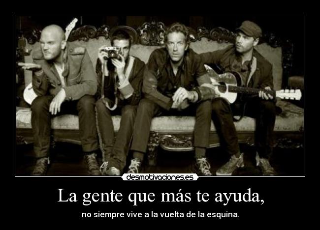 La gente que más te ayuda, - no siempre vive a la vuelta de la esquina.