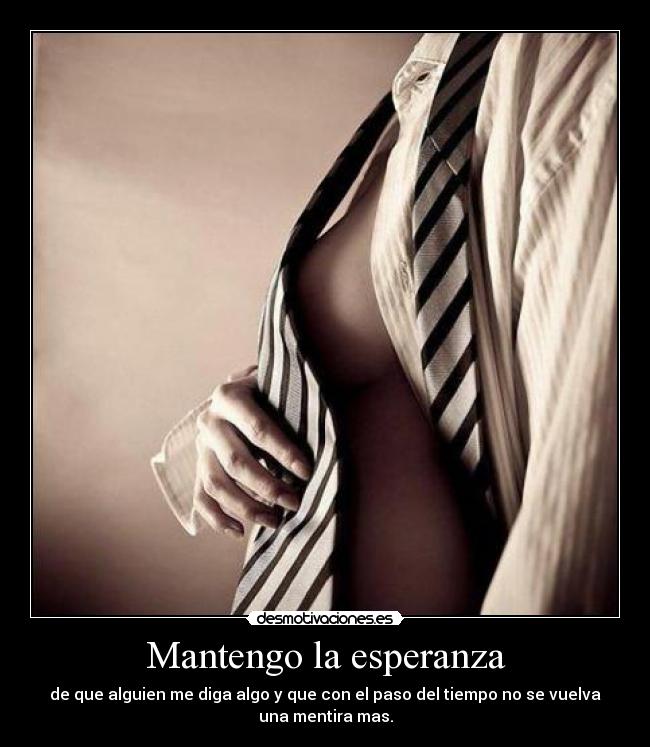 Mantengo la esperanza - de que alguien me diga algo y que con el paso del tiempo no se vuelva
una mentira mas.