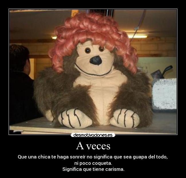 A veces - Que una chica te haga sonreír no significa que sea guapa del todo, 
ni poco coqueta.
Significa que tiene carisma.