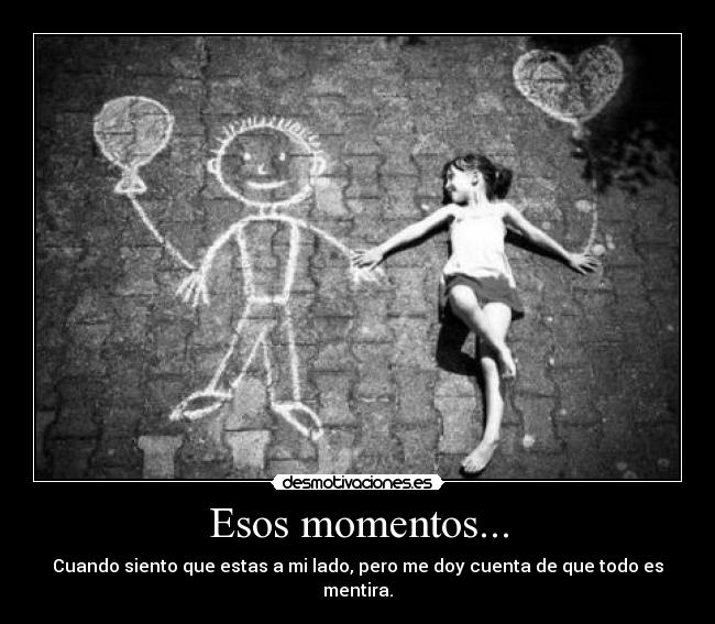 Esos momentos... - Cuando siento que estas a mi lado, pero me doy cuenta de que todo es mentira.