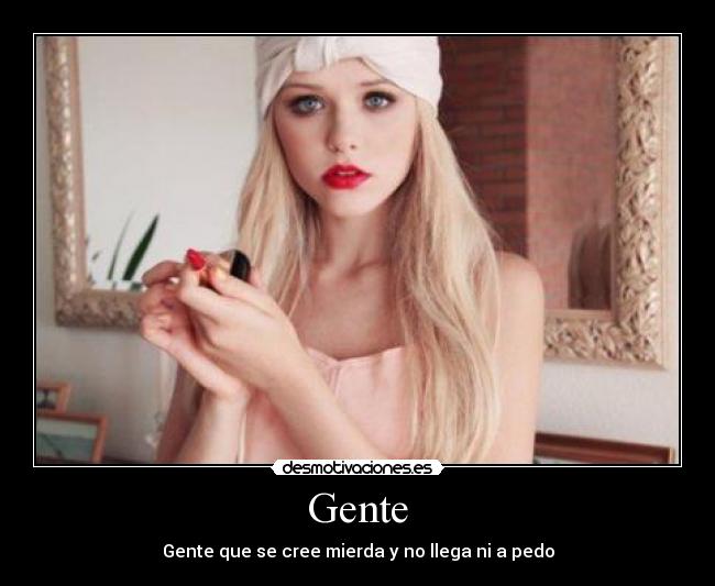 Gente - Gente que se cree mierda y no llega ni a pedo