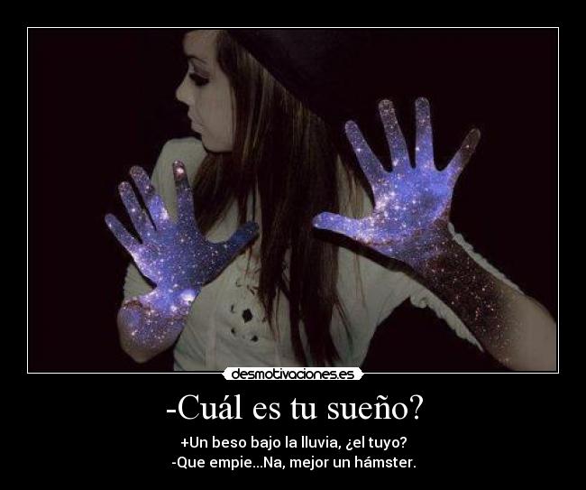 -Cuál es tu sueño? - +Un beso bajo la lluvia, ¿el tuyo?
-Que empie...Na, mejor un hámster.