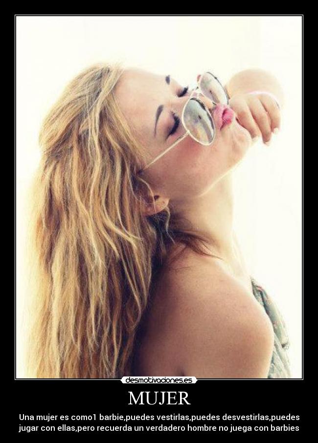 MUJER - Una mujer es como1 barbie,puedes vestirlas,puedes desvestirlas,puedes
jugar con ellas,pero recuerda un verdadero hombre no juega con barbies