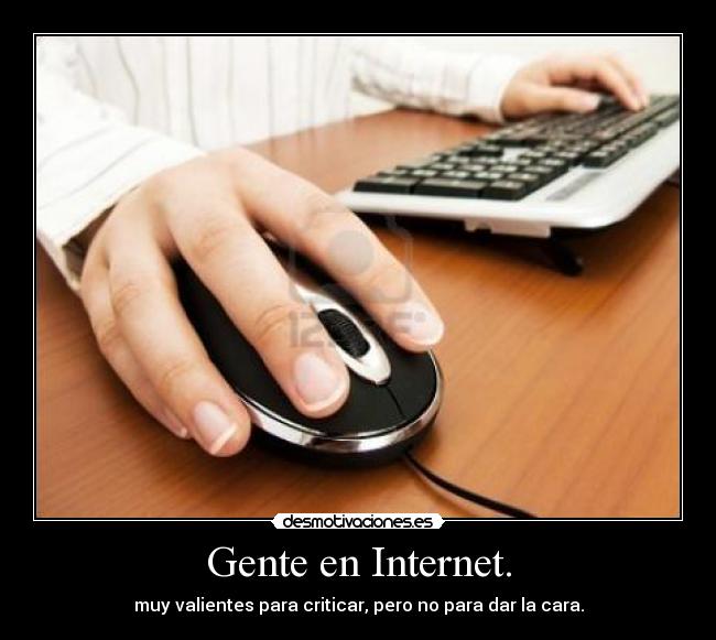 Gente en Internet. - muy valientes para criticar, pero no para dar la cara.
