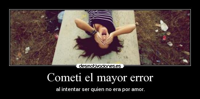 Cometi el mayor error - al intentar ser quien no era por amor.
