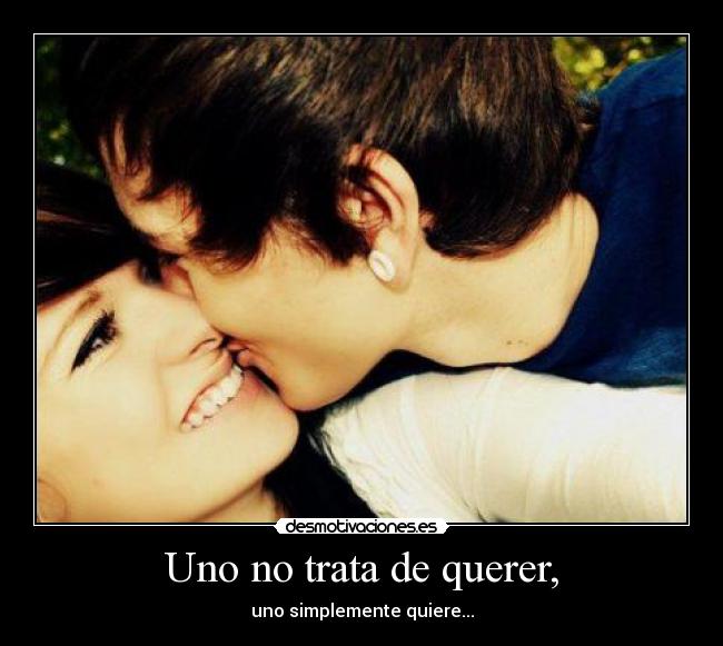 Uno no trata de querer, - uno simplemente quiere...